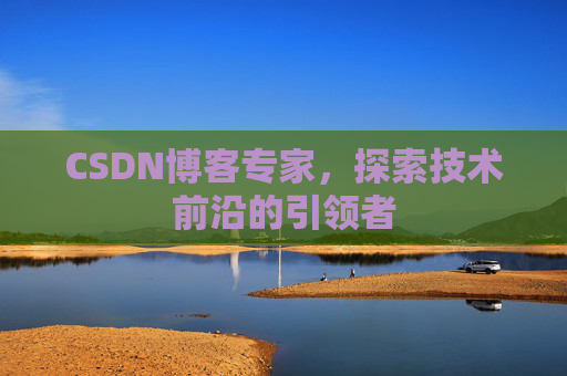 CSDN博客专家,探索技术前沿的引领者